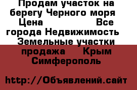 Продам участок на берегу Черного моря › Цена ­ 4 300 000 - Все города Недвижимость » Земельные участки продажа   . Крым,Симферополь